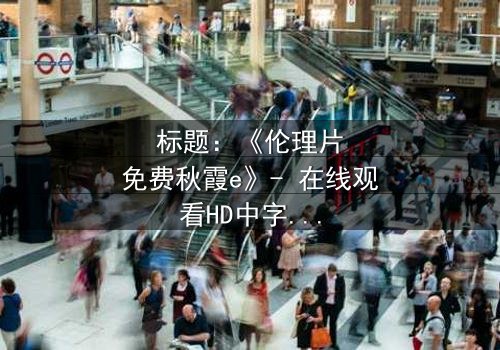 标题:《伦理片免费秋霞e》- 在线观看HD中字 - 揭开家庭秘密的惊心之旅