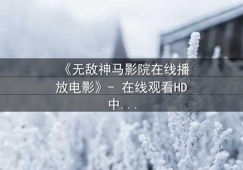 《无敌神马影院在线播放电影》- 在线观看HD中字完整无删版 - 揭开隐藏的真相,你敢直面吗?