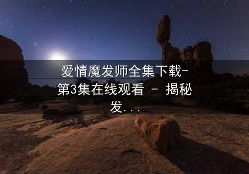 爱情魔发师全集下载-第3集在线观看 - 揭秘发型师与千金的禁忌之恋