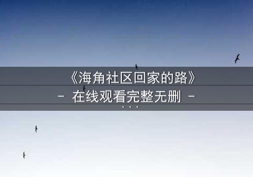 《海角社区回家的路》- 在线观看完整无删 - 当回家的路变成一场生死逃亡