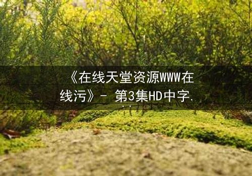 《在线天堂资源WWW在线污》- 第3集HD中字完整无删 - 当虚拟天堂吞噬现实灵魂