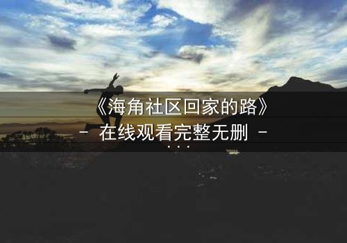 《海角社区回家的路》- 在线观看完整无删 - 一场跨越时空的救赎之旅