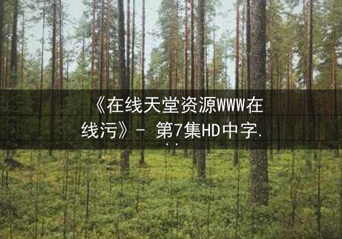 《在线天堂资源WWW在线污》- 第7集HD中字 - 当虚拟天堂吞噬现实人性