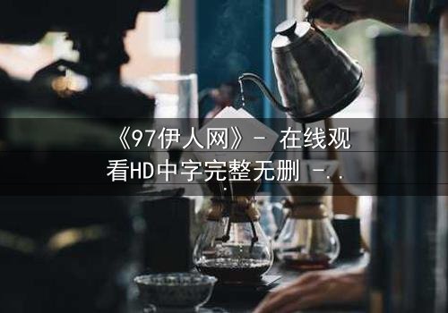 《97伊人网》- 在线观看HD中字完整无删 - 揭开禁忌之恋的隐秘真相