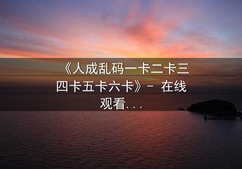 《人成乱码一卡二卡三四卡五卡六卡》- 在线观看HD中字 - 当记忆碎片拼成致命陷阱