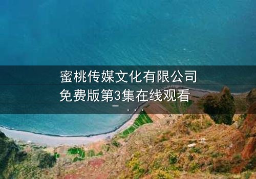 蜜桃传媒文化有限公司免费版第3集在线观看 - 当欲望与背叛交织,谁能全身而退?