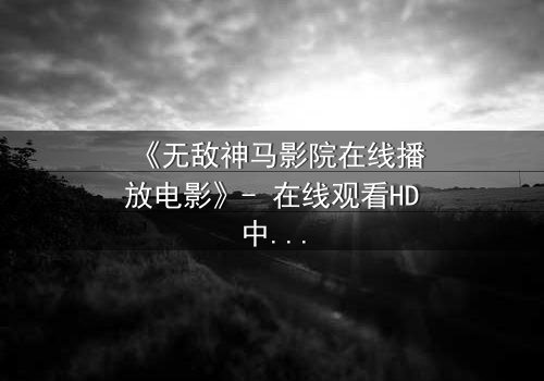《无敌神马影院在线播放电影》- 在线观看HD中字完整无删 - 一场颠覆现实的视觉盛宴