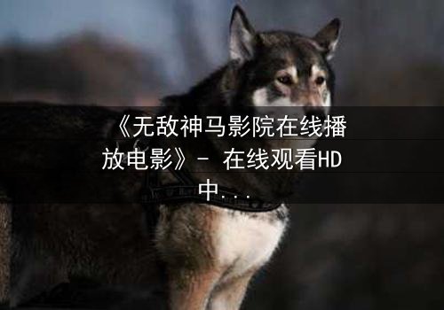 《无敌神马影院在线播放电影》- 在线观看HD中字完整无删版 - 揭秘隐藏的真相,你敢直面吗?