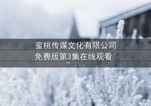 蜜桃传媒文化有限公司免费版第3集在线观看 - 当欲望与真相交织,谁能全身而退?