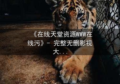 《在线天堂资源WWW在线污》- 完整无删影视大全 - 当欲望吞噬了最后一丝人性