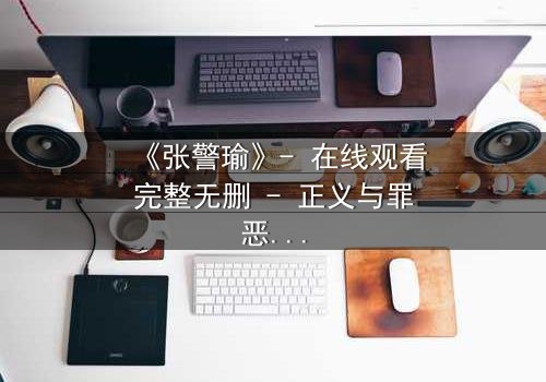 《张警瑜》- 在线观看完整无删 - 正义与罪恶的终极较量