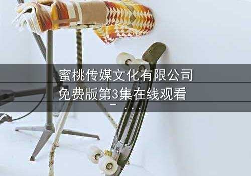 蜜桃传媒文化有限公司免费版第3集在线观看 - 当爱情与背叛交织,谁能全身而退?