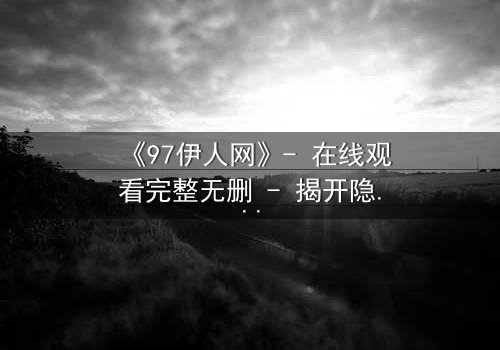 《97伊人网》- 在线观看完整无删 - 揭开隐藏的真相与情感纠葛