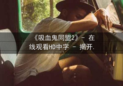 《吸血鬼同盟2》- 在线观看HD中字 - 揭开血族与人类的禁忌之恋