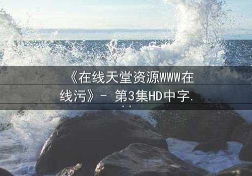 《在线天堂资源WWW在线污》- 第3集HD中字 - 当虚拟天堂吞噬现实人性