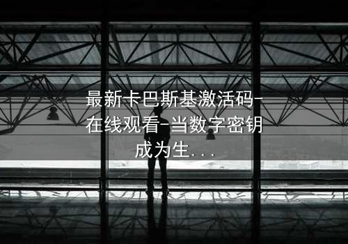 最新卡巴斯基激活码-在线观看-当数字密钥成为生存的唯一筹码