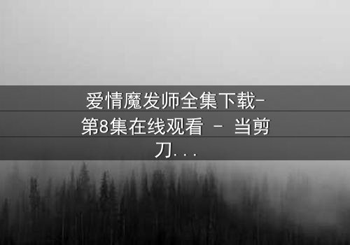 爱情魔发师全集下载-第8集在线观看 - 当剪刀手遇上真爱,命运如何剪裁?