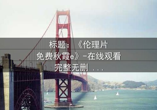 标题:《伦理片免费秋霞e》-在线观看完整无删 - 揭开人性深处的秘密