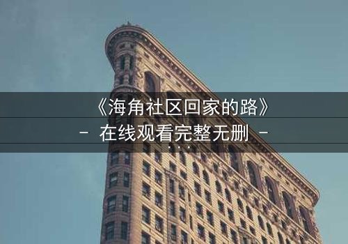 《海角社区回家的路》- 在线观看完整无删 - 揭开隐藏的真相与救赎