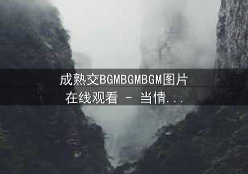成熟交BGMBGMBGM图片在线观看 - 当情感与欲望交织,谁将主宰命运?