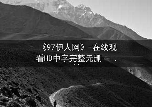 《97伊人网》-在线观看HD中字完整无删 - 揭开那段尘封的都市迷情