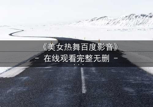 《美女热舞百度影音》- 在线观看完整无删 - 揭开舞池背后的致命秘密