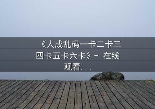 《人成乱码一卡二卡三四卡五卡六卡》- 在线观看 - 当记忆碎片拼出致命真相