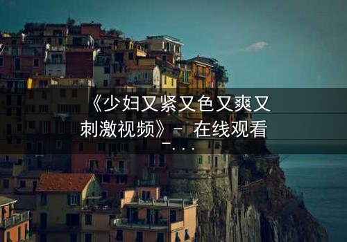 《少妇又紧又色又爽又刺激视频》- 在线观看 - 第3集