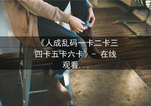 《人成乱码一卡二卡三四卡五卡六卡》- 在线观看 - 当代码吞噬人性,谁能逃脱数字牢笼?