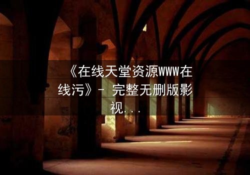 《在线天堂资源WWW在线污》- 完整无删版影视大全 - 当欲望吞噬了灵魂