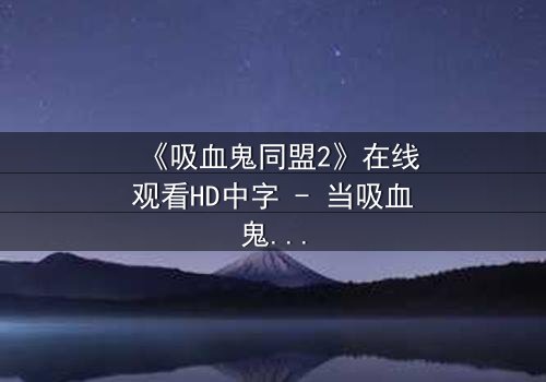 《吸血鬼同盟2》在线观看HD中字 - 当吸血鬼女王爱上人类,禁忌之恋引爆世纪战争