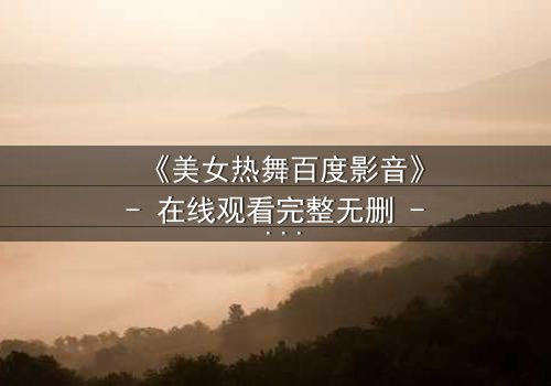 《美女热舞百度影音》- 在线观看完整无删 - 揭秘背后隐藏的致命陷阱
