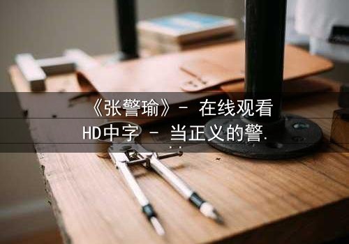 《张警瑜》- 在线观看HD中字 - 当正义的警徽染上血色迷雾