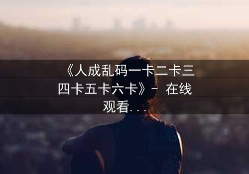 《人成乱码一卡二卡三四卡五卡六卡》- 在线观看 - 当记忆碎片拼出致命真相