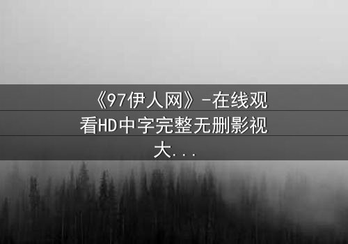 《97伊人网》-在线观看HD中字完整无删影视大全第3集 - 揭开尘封记忆的禁忌之门