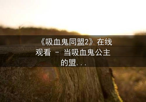 《吸血鬼同盟2》在线观看 - 当吸血鬼公主的盟约撕裂,人类世界将何去何从?
