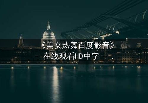 《美女热舞百度影音》- 在线观看HD中字 - 揭开禁忌之舞背后的秘密