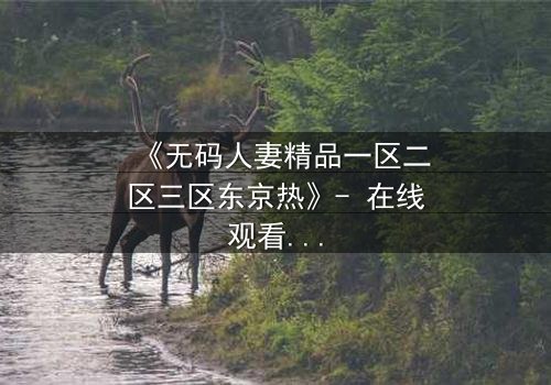 《无码人妻精品一区二区三区东京热》- 在线观看HD中字 - 第3集完整无删