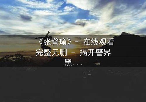 《张警瑜》- 在线观看完整无删 - 揭开警界黑幕的惊心之旅