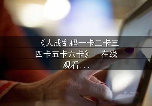 《人成乱码一卡二卡三四卡五卡六卡》- 在线观看 - 揭秘数字迷宫中的生死抉择