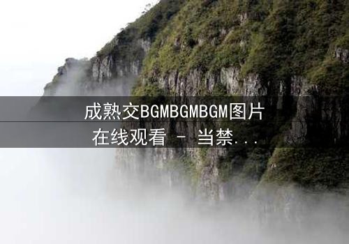 成熟交BGMBGMBGM图片在线观看 - 当禁忌之恋遇上致命背叛,真相令人窒息