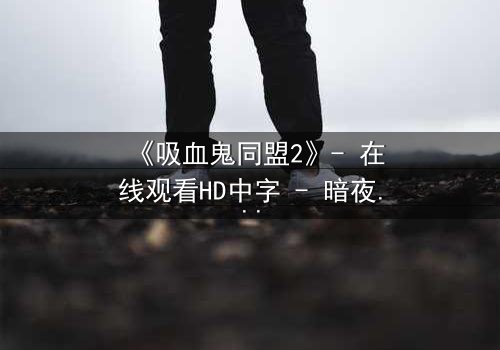 《吸血鬼同盟2》- 在线观看HD中字 - 暗夜契约下的致命背叛