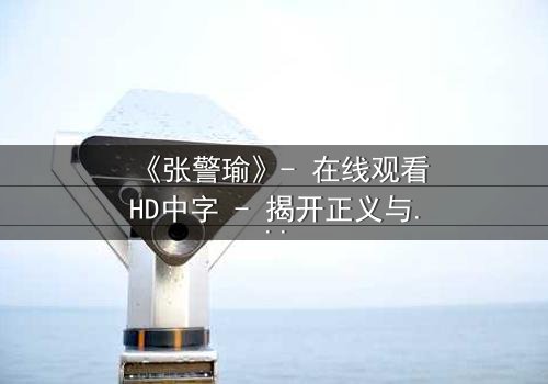 《张警瑜》- 在线观看HD中字 - 揭开正义与阴谋的终极对决