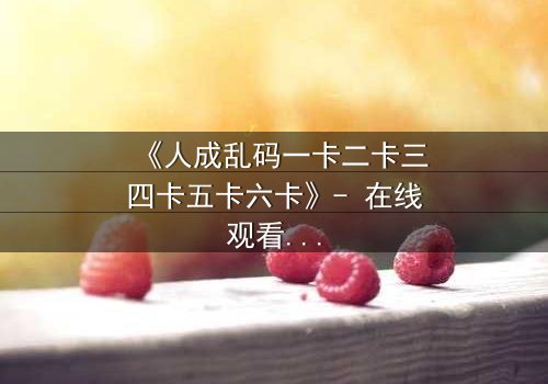 《人成乱码一卡二卡三四卡五卡六卡》- 在线观看 - 当代码吞噬人性,谁能逃脱数字牢笼?