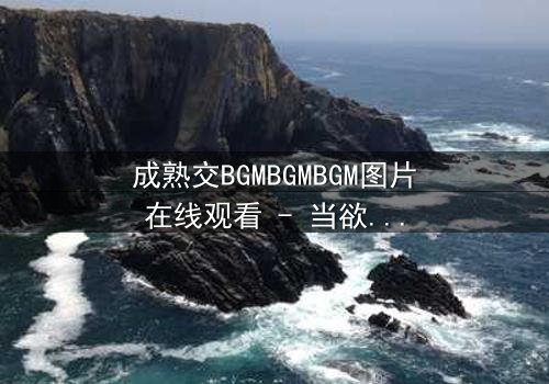 成熟交BGMBGMBGM图片在线观看 - 当欲望与理智碰撞,谁将主宰命运?