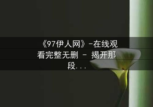 《97伊人网》-在线观看完整无删 - 揭开那段尘封的都市迷情