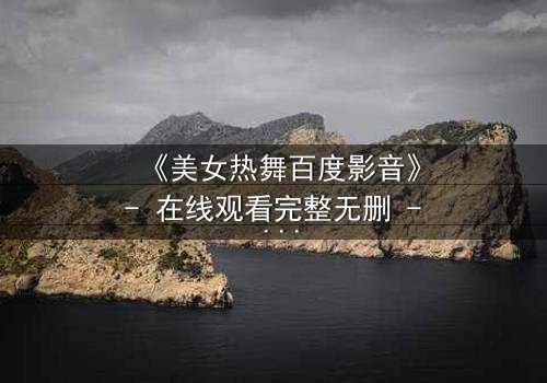 《美女热舞百度影音》- 在线观看完整无删 - 揭开隐藏的致命诱惑