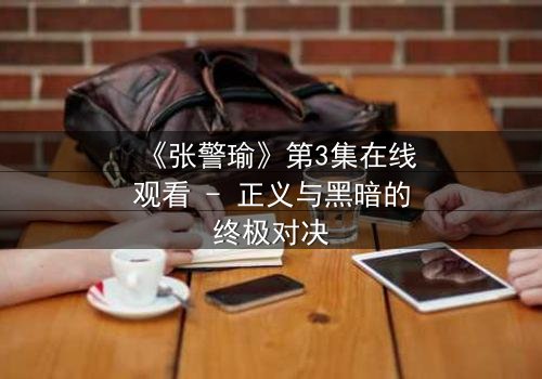《张警瑜》第3集在线观看 - 正义与黑暗的终极对决
