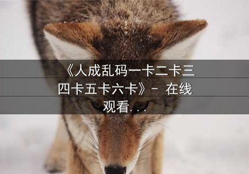 《人成乱码一卡二卡三四卡五卡六卡》- 在线观看完整无删 - 当代码吞噬人性,谁能逃脱数字牢笼?