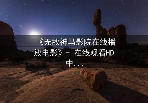 《无敌神马影院在线播放电影》- 在线观看HD中字完整无删 - 一场颠覆现实的视觉盛宴